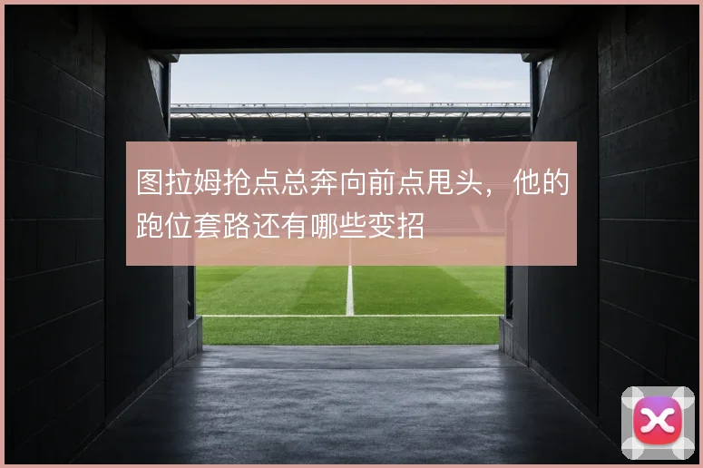 图拉姆抢点总奔向前点甩头，他的跑位套路还有哪些变招