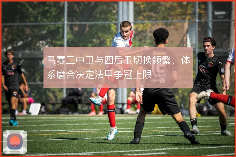 马赛三中卫与四后卫切换频繁，体系磨合决定法甲争冠上限