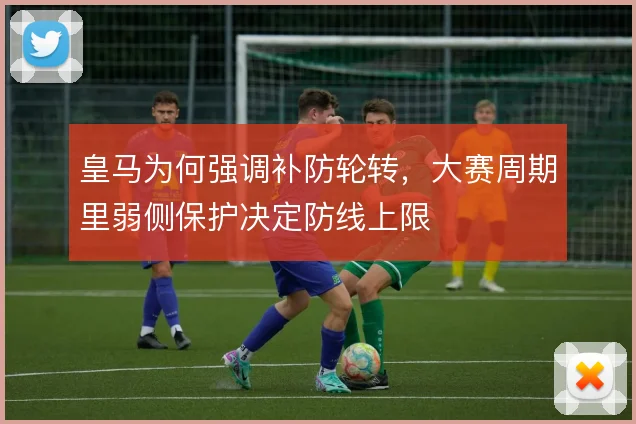 皇马为何强调补防轮转，大赛周期里弱侧保护决定防线上限