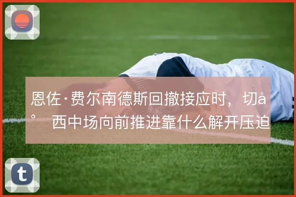 恩佐·费尔南德斯回撤接应时,切尔西中场向前推进靠什么解开压迫