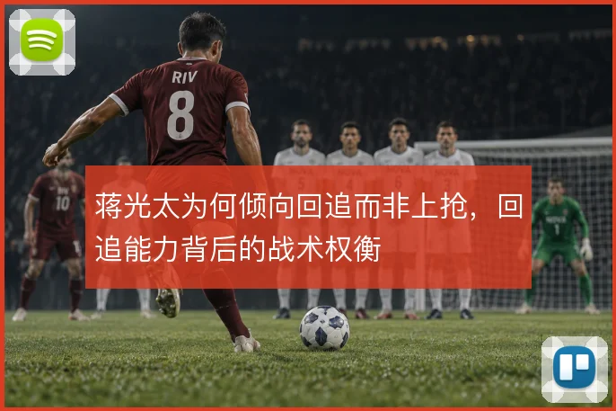 蒋光太为何倾向回追而非上抢，回追能力背后的战术权衡