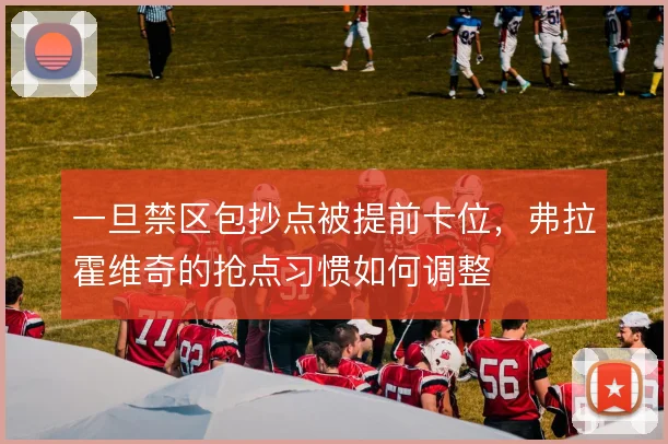 一旦禁区包抄点被提前卡位，弗拉霍维奇的抢点习惯如何调整