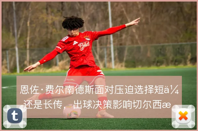 恩佐·费尔南德斯面对压迫选择短传还是长传，出球决策影响切尔西推进效率