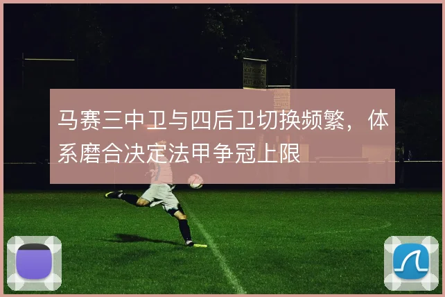 马赛三中卫与四后卫切换频繁，体系磨合决定法甲争冠上限