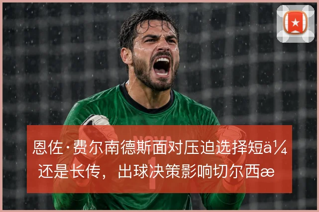 恩佐·费尔南德斯面对压迫选择短传还是长传，出球决策影响切尔西推进效率
