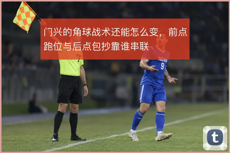 门兴的角球战术还能怎么变，前点跑位与后点包抄靠谁串联