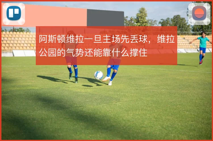 阿斯顿维拉一旦主场先丢球，维拉公园的气势还能靠什么撑住