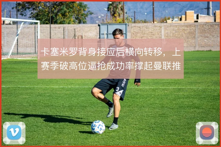 卡塞米罗背身接应后横向转移，上赛季破高位逼抢成功率撑起曼联推进下限
