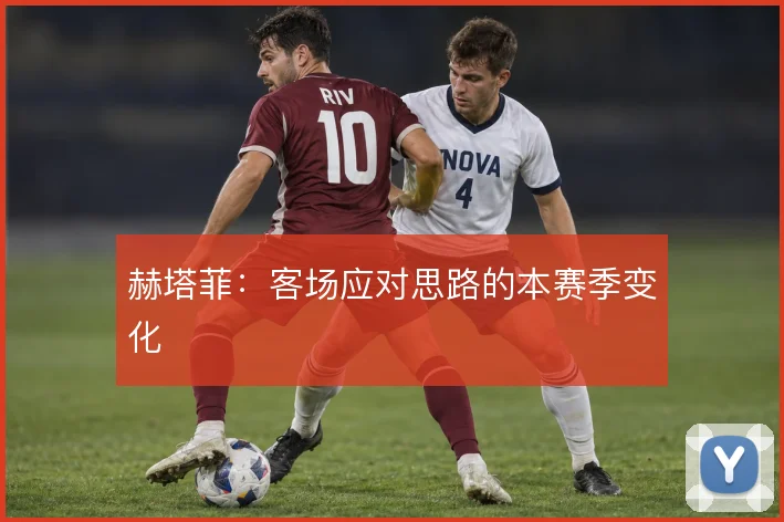 赫塔菲：客场应对思路的本赛季变化