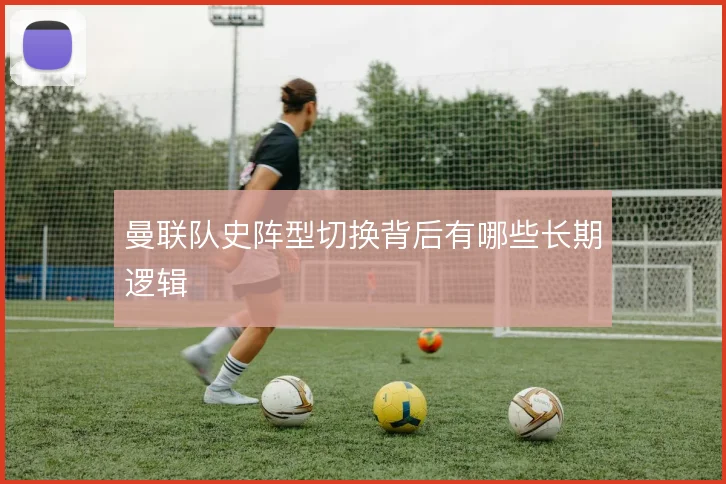 曼联队史阵型切换背后有哪些长期逻辑