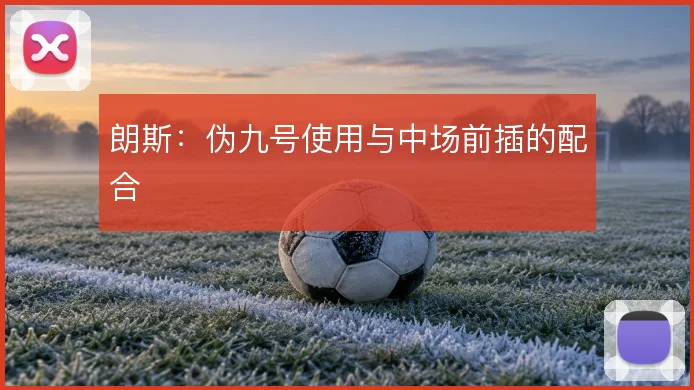 朗斯：伪九号使用与中场前插的配合